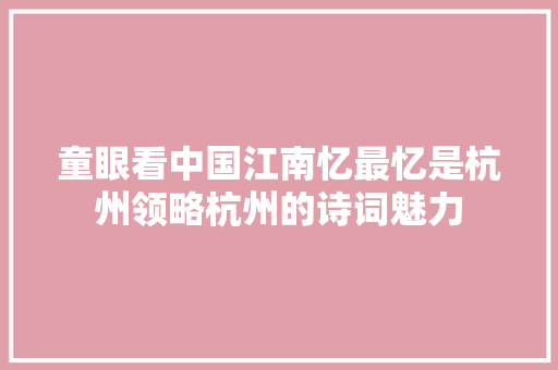 童眼看中国江南忆最忆是杭州领略杭州的诗词魅力