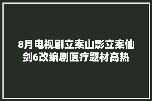 8月电视剧立案山影立案仙剑6改编剧医疗题材高热