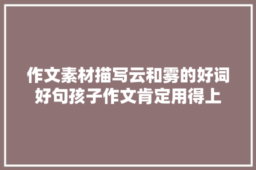 作文素材描写云和雾的好词好句孩子作文肯定用得上