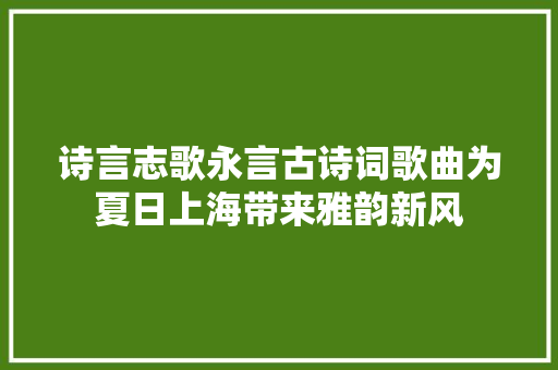 诗言志歌永言古诗词歌曲为夏日上海带来雅韵新风