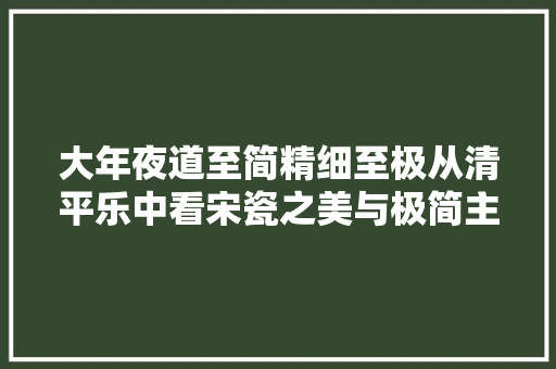 大年夜道至简精细至极从清平乐中看宋瓷之美与极简主义