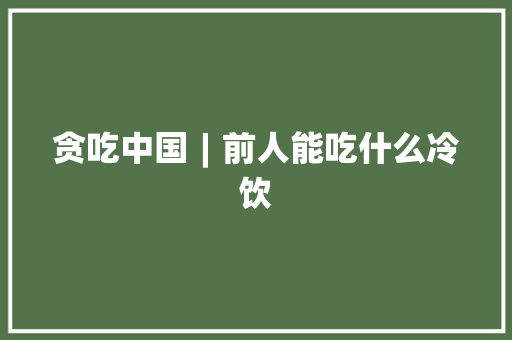 贪吃中国︱前人能吃什么冷饮