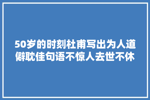 50岁的时刻杜甫写出为人道僻耽佳句语不惊人去世不休