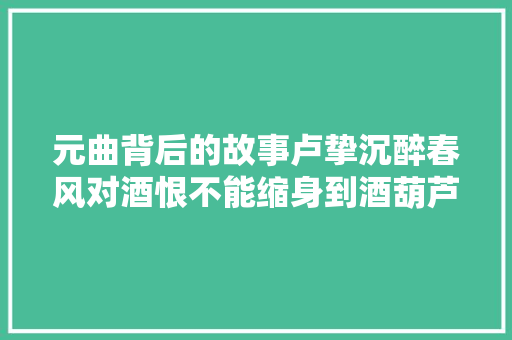 元曲背后的故事卢挚沉醉春风对酒恨不能缩身到酒葫芦