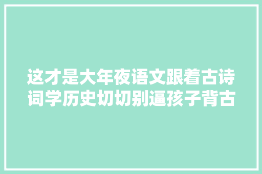 这才是大年夜语文跟着古诗词学历史切切别逼孩子背古诗