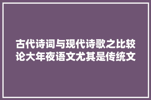 古代诗词与现代诗歌之比较论大年夜语文尤其是传统文化教诲的重要性