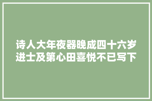 诗人大年夜器晚成四十六岁进士及第心田喜悦不已写下唐诗第一快诗
