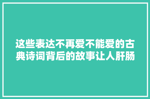 这些表达不再爱不能爱的古典诗词背后的故事让人肝肠寸断