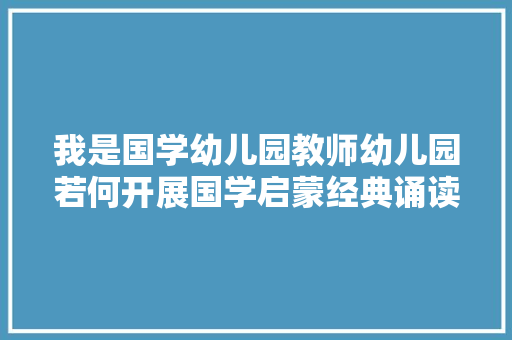 我是国学幼儿园教师幼儿园若何开展国学启蒙经典诵读