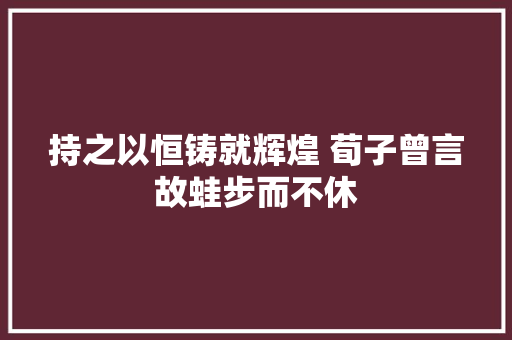 持之以恒铸就辉煌 荀子曾言故蛙步而不休