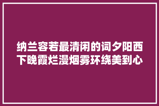 纳兰容若最清闲的词夕阳西下晚霞烂漫烟雾环绕美到心坎上