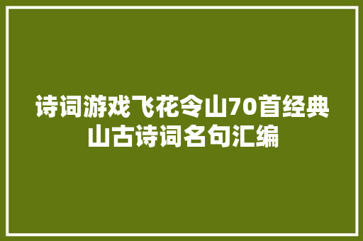 诗词游戏飞花令山70首经典山古诗词名句汇编