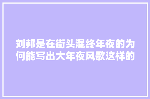 刘邦是在街头混终年夜的为何能写出大年夜风歌这样的千古名诗