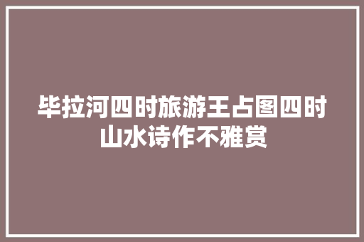 毕拉河四时旅游王占图四时山水诗作不雅赏