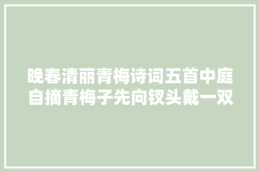 晚春清丽青梅诗词五首中庭自摘青梅子先向钗头戴一双