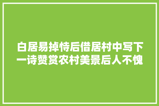 白居易掉恃后借居村中写下一诗赞赏农村美景后人不愧大年夜诗人