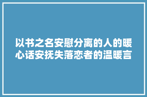 以书之名安慰分离的人的暖心话安抚失落恋者的温暖言语