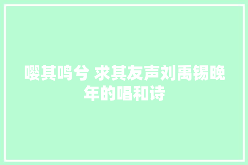 嘤其鸣兮 求其友声刘禹锡晚年的唱和诗