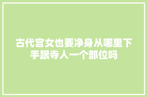 古代宫女也要净身从哪里下手跟寺人一个部位吗