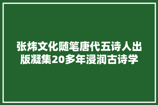 张炜文化随笔唐代五诗人出版凝集20多年浸润古诗学的结晶