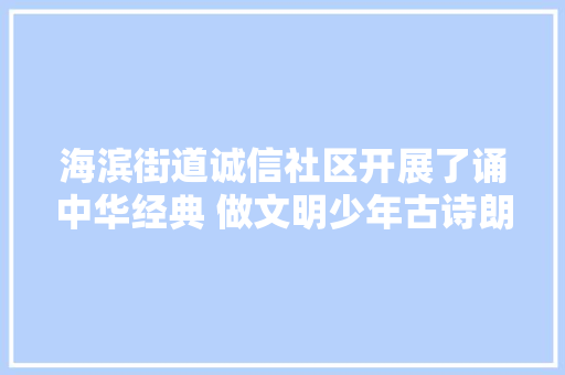 海滨街道诚信社区开展了诵中华经典 做文明少年古诗朗诵活动