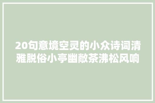20句意境空灵的小众诗词清雅脱俗小亭幽敞茶沸松风响