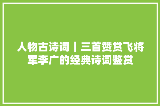 人物古诗词｜三首赞赏飞将军李广的经典诗词鉴赏