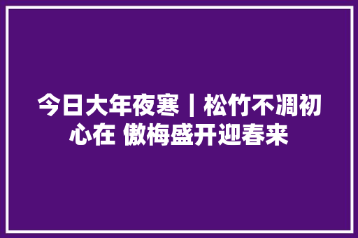 今日大年夜寒｜松竹不凋初心在 傲梅盛开迎春来