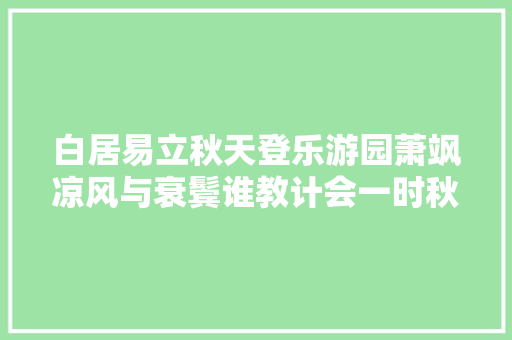 白居易立秋天登乐游园萧飒凉风与衰鬓谁教计会一时秋