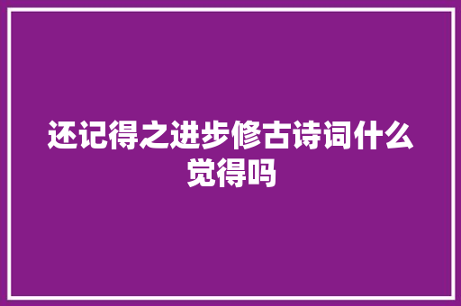 还记得之进步修古诗词什么觉得吗