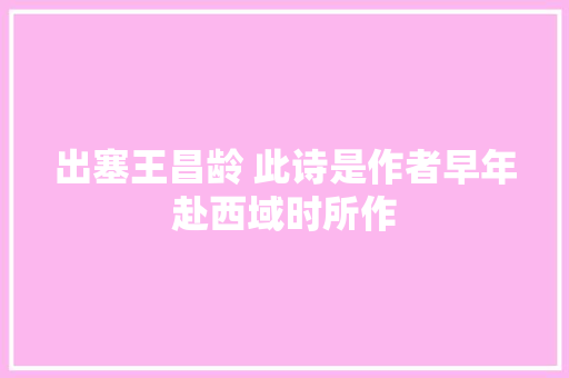 出塞王昌龄 此诗是作者早年赴西域时所作
