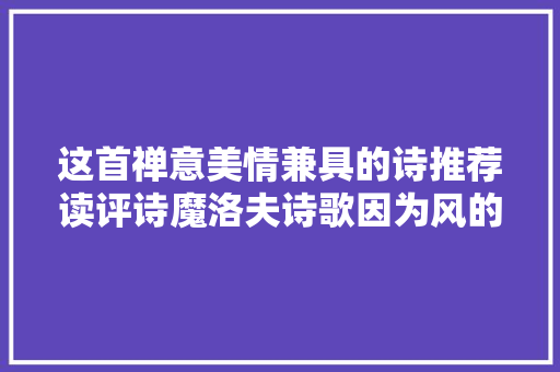 这首禅意美情兼具的诗推荐读评诗魔洛夫诗歌因为风的缘故