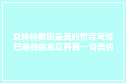 女神林徽因最美的情诗写给已婚的徐志摩开篇一句美的让人心醉