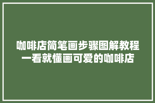 咖啡店简笔画步骤图解教程一看就懂画可爱的咖啡店