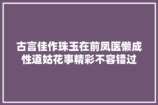 古言佳作珠玉在前凤医懒成性道姑花事精彩不容错过