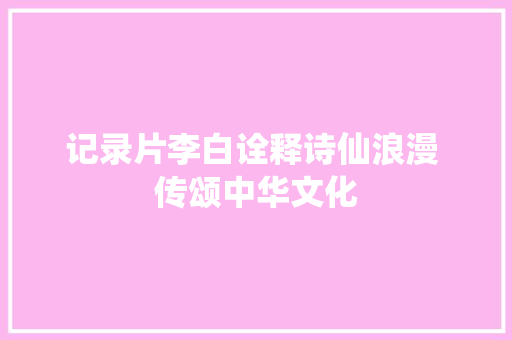 记录片李白诠释诗仙浪漫 传颂中华文化
