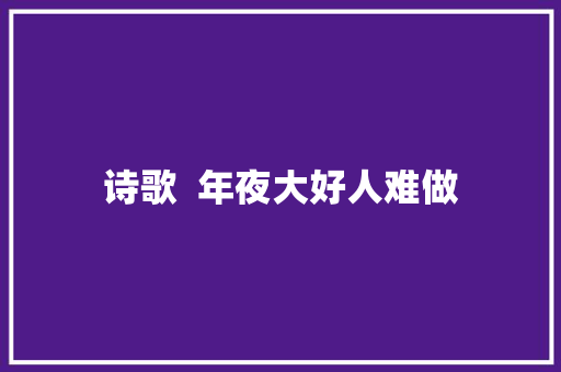 诗歌  年夜大好人难做
