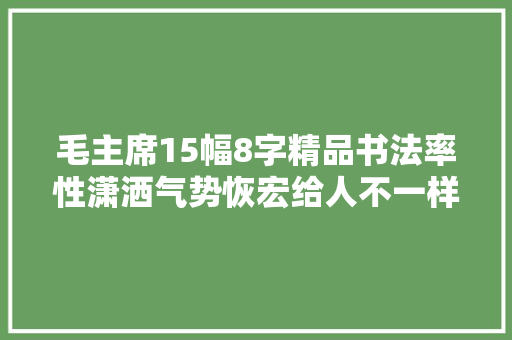 毛主席15幅8字精品书法率性潇洒气势恢宏给人不一样的不雅观感