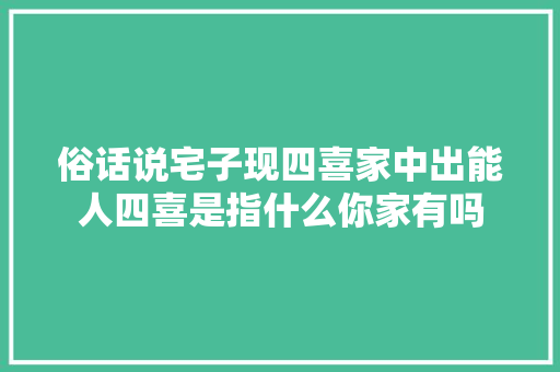 俗话说宅子现四喜家中出能人四喜是指什么你家有吗