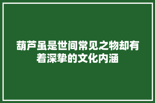 葫芦虽是世间常见之物却有着深挚的文化内涵