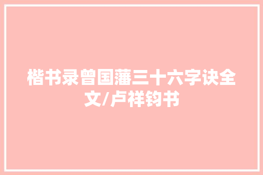 楷书录曾国藩三十六字诀全文/卢祥钧书