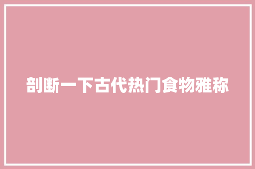 剖断一下古代热门食物雅称