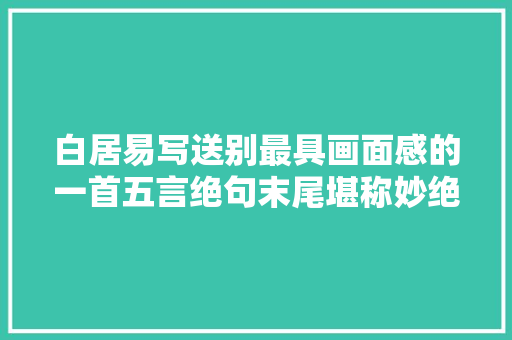 白居易写送别最具画面感的一首五言绝句末尾堪称妙绝韵味无穷