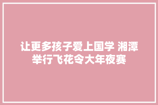 让更多孩子爱上国学 湘潭举行飞花令大年夜赛