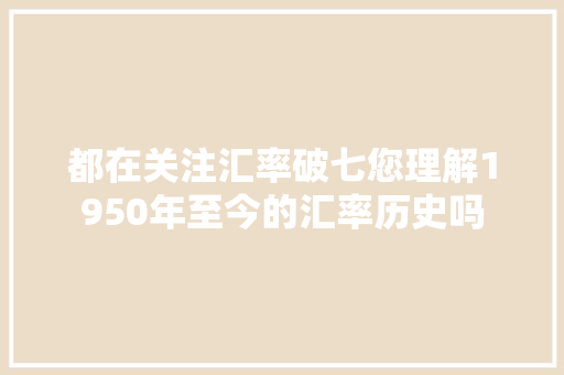 都在关注汇率破七您理解1950年至今的汇率历史吗