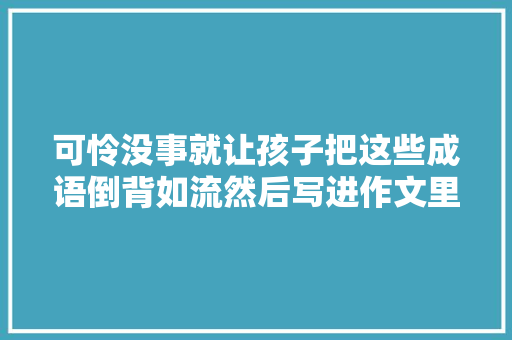 可怜没事就让孩子把这些成语倒背如流然后写进作文里