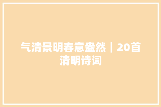 气清景明春意盎然｜20首清明诗词