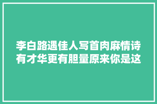 李白路遇佳人写首肉麻情诗有才华更有胆量原来你是这样的诗仙