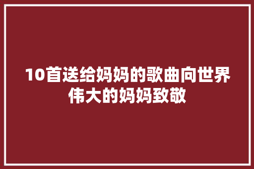 10首送给妈妈的歌曲向世界伟大的妈妈致敬