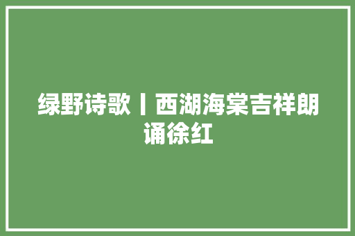 绿野诗歌丨西湖海棠吉祥朗诵徐红